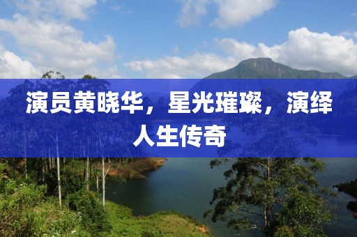 演员黄晓华，星光璀璨，演绎人生传奇
