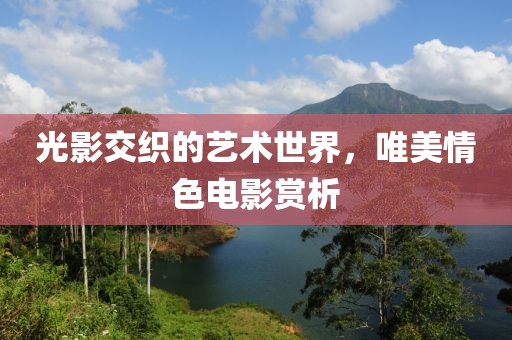 光影交织的艺术世界，唯美情色电影赏析
