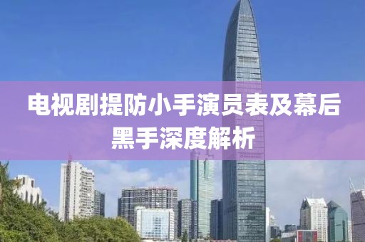 电视剧提防小手演员表及幕后黑手深度解析