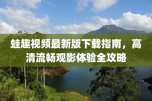 蛙趣视频最新版下载指南，高清流畅观影体验全攻略