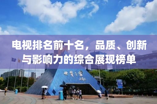 电视排名前十名，品质、创新与影响力的综合展现榜单