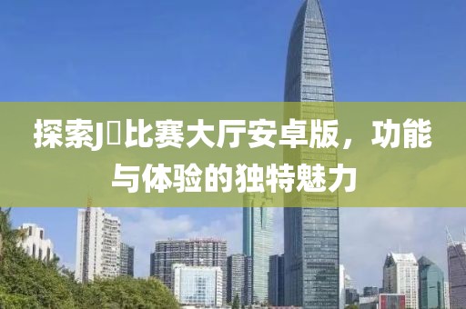 探索J亅比赛大厅安卓版，功能与体验的独特魅力