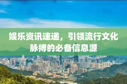 娱乐资讯速递，引领流行文化脉搏的必备信息源