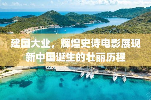 建国大业，辉煌史诗电影展现新中国诞生的壮丽历程
