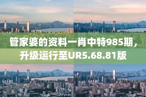 管家婆的资料一肖中特985期，升级运行至UR5.68.81版
