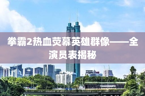 拳霸2热血荧幕英雄群像——全演员表揭秘