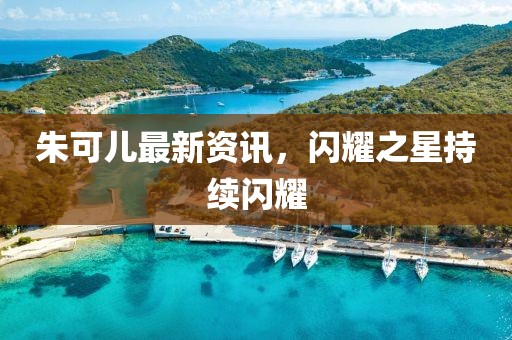 朱可儿最新资讯，闪耀之星持续闪耀