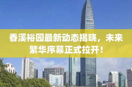 香溪裕园最新动态揭晓，未来繁华序幕正式拉开！