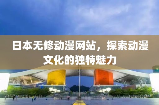 日本无修动漫网站，探索动漫文化的独特魅力