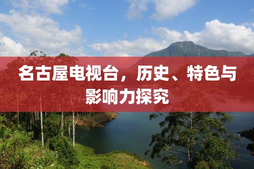 名古屋电视台，历史、特色与影响力探究