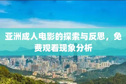 亚洲成人电影的探索与反思，免费观看现象分析