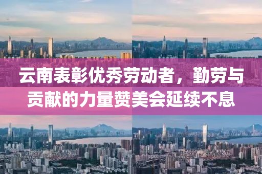 云南表彰优秀劳动者，勤劳与贡献的力量赞美会延续不息