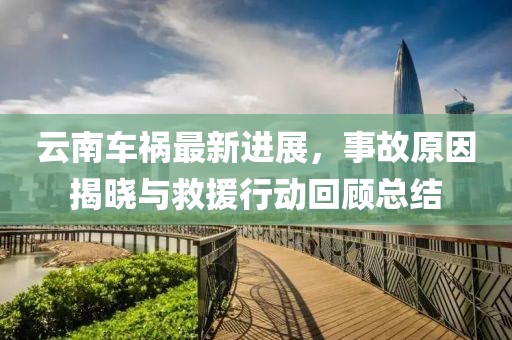 云南车祸最新进展，事故原因揭晓与救援行动回顾总结