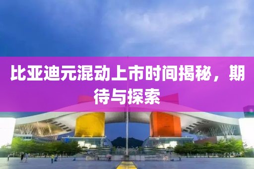 比亚迪元混动上市时间揭秘，期待与探索