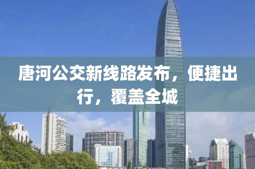 唐河公交新线路发布，便捷出行，覆盖全城