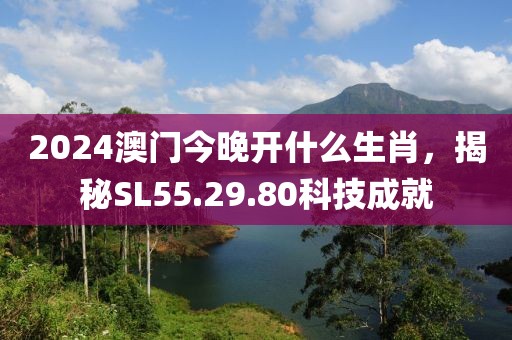 2024澳门今晚开什么生肖，揭秘SL55.29.80科技成就
