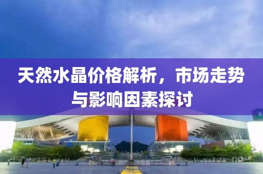 天然水晶价格解析，市场走势与影响因素探讨