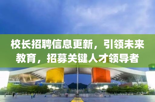 校长招聘信息更新，引领未来教育，招募关键人才领导者