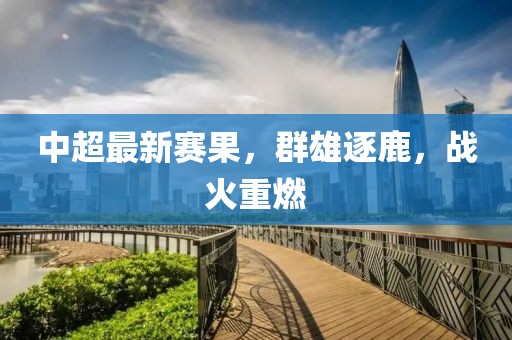 中超最新赛果，群雄逐鹿，战火重燃