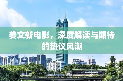 姜文新电影，深度解读与期待的热议风潮