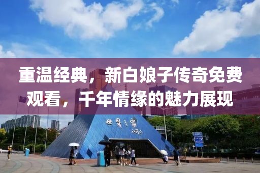 重温经典，新白娘子传奇免费观看，千年情缘的魅力展现