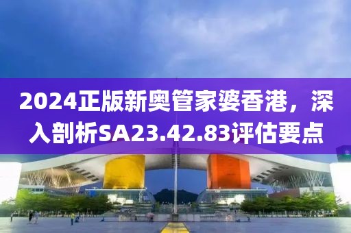 2024正版新奥管家婆香港，深入剖析SA23.42.83评估要点