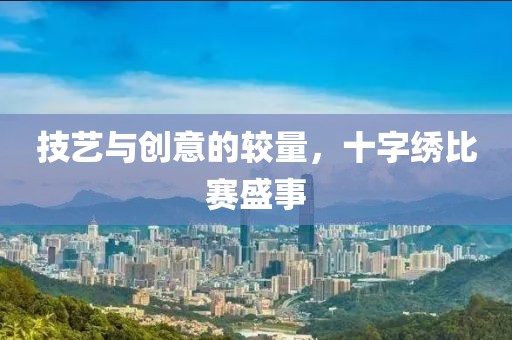 技艺与创意的较量，十字绣比赛盛事