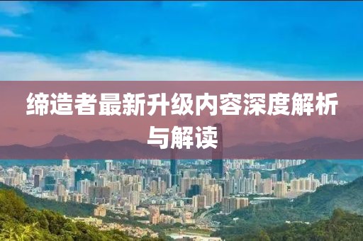 缔造者最新升级内容深度解析与解读
