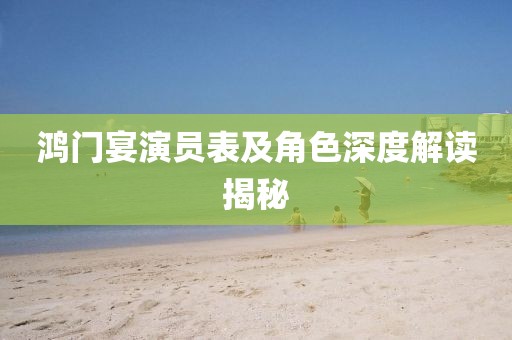 鸿门宴演员表及角色深度解读揭秘