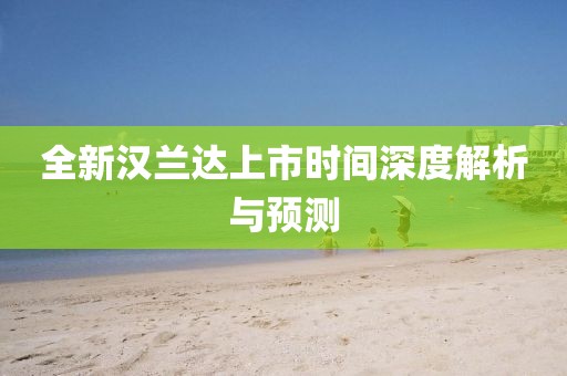 全新汉兰达上市时间深度解析与预测