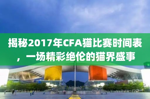 揭秘2017年CFA猫比赛时间表，一场精彩绝伦的猫界盛事