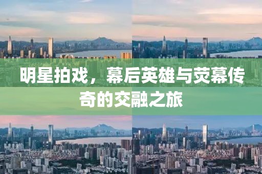 明星拍戏，幕后英雄与荧幕传奇的交融之旅