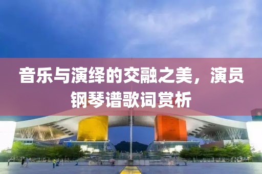 音乐与演绎的交融之美，演员钢琴谱歌词赏析