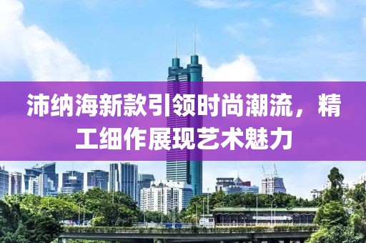 沛纳海新款引领时尚潮流，精工细作展现艺术魅力