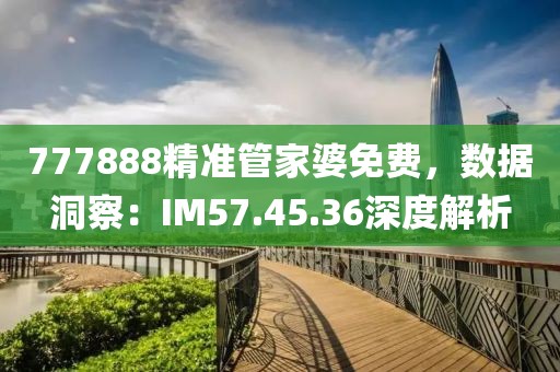 777888精准管家婆免费，数据洞察：IM57.45.36深度解析