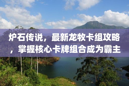 炉石传说，最新龙牧卡组攻略，掌握核心卡牌组合成为霸主