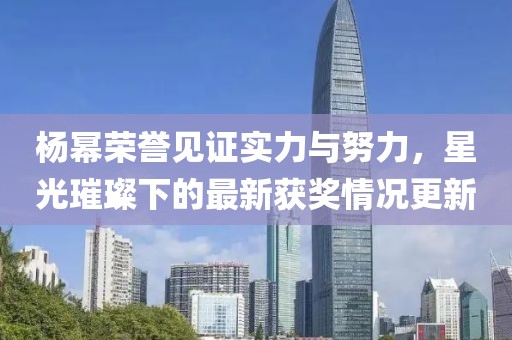 杨幂荣誉见证实力与努力，星光璀璨下的最新获奖情况更新