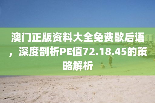 澳门正版资料大全免费歇后语，深度剖析PE值72.18.45的策略解析