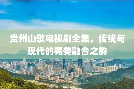 贵州山歌电视剧全集，传统与现代的完美融合之韵