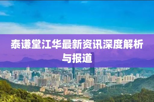 泰谦堂江华最新资讯深度解析与报道