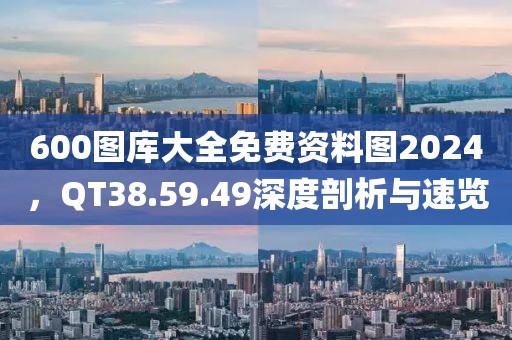 600图库大全免费资料图2024，QT38.59.49深度剖析与速览