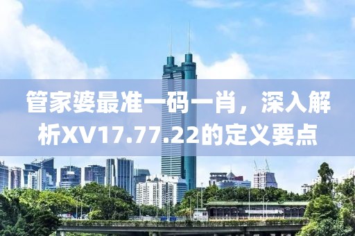 管家婆最准一码一肖，深入解析XV17.77.22的定义要点