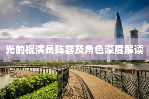 光的棍演员阵容及角色深度解读