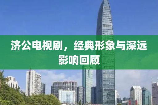 济公电视剧，经典形象与深远影响回顾