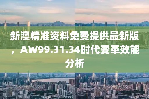 新澳精准资料免费提供最新版，AW99.31.34时代变革效能分析
