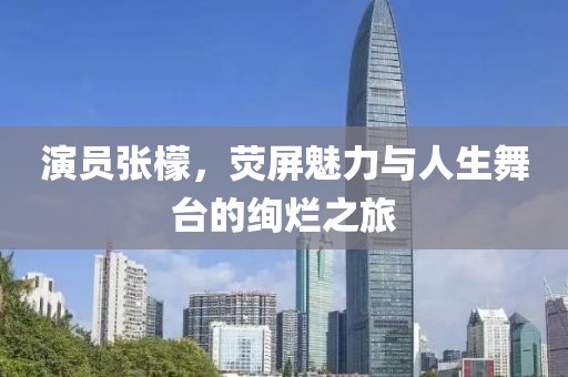 演员张檬，荧屏魅力与人生舞台的绚烂之旅