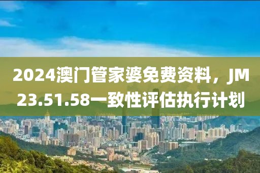 2024澳门管家婆免费资料，JM23.51.58一致性评估执行计划