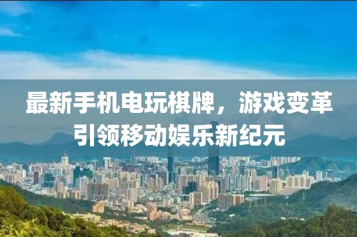 最新手机电玩棋牌，游戏变革引领移动娱乐新纪元