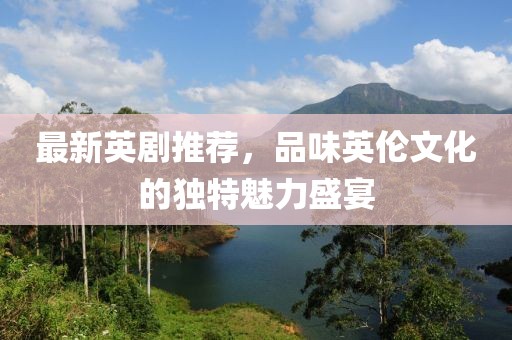 最新英剧推荐，品味英伦文化的独特魅力盛宴