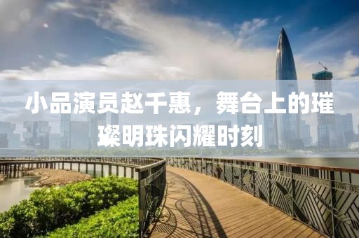 小品演员赵千惠，舞台上的璀璨明珠闪耀时刻